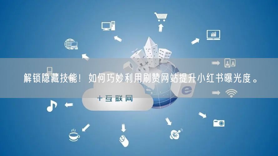 解锁隐藏技能！如何巧妙利用刷赞网站提升小红书曝光度。