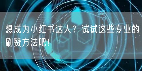 想成为小红书达人？试试这些专业的刷赞方法吧！